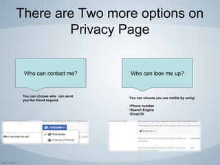 There are Two more options on
Privacy Page
Who can look me up?
You can choose who can send
you the friend request
Who can contact me?
You can choose you are visible by using:
•Phone number
•Search Engine
•Email ID
 