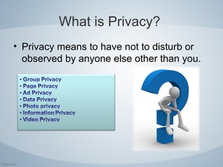 What is Privacy?
• Privacy means to have not to disturb or
observed by anyone else other than you.
 