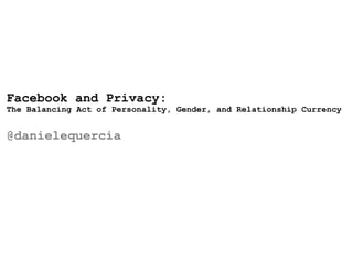 Facebook and Privacy:
The Balancing Act of Personality, Gender, and Relationship Currency


@danielequercia
 