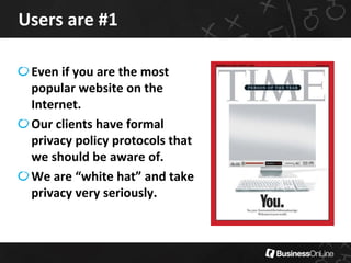 Users are #1
Even if you are the most
popular website on the
Internet.
Our clients have formal
privacy policy protocols th...
