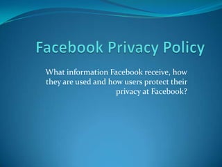 Facebook Privacy Policy What information Facebook receive, how they are used and how users protect their privacy at Facebook? 