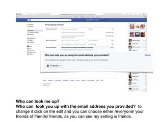 Who can look me up?
Who can look you up with the email address you provided? to
change it click on the edit and you can choose either /everyone/ your
friends of friends/ friends, as you can see my setting is friends.
 