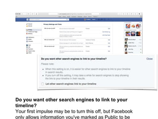 Do you want other search engines to link to your
timeline?
Your first impulse may be to turn this off, but Facebook
only allows information you've marked as Public to be
 