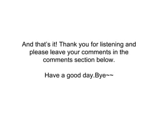 And that’s it! Thank you for listening and
please leave your comments in the
comments section below.
Have a good day.Bye~~
 