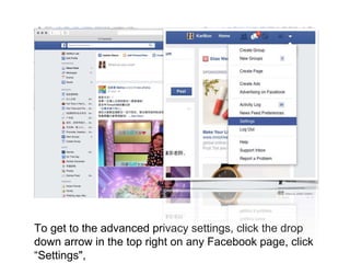 To get to the advanced privacy settings, click the drop
down arrow in the top right on any Facebook page, click
“Settings",
 
