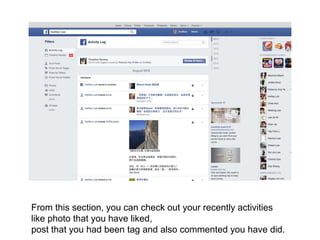 From this section, you can check out your recently activities
like photo that you have liked,
post that you had been tag and also commented you have did.
 