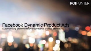 Facebook Dynamic Product Ads
Automatically promote relevant products across any device
 