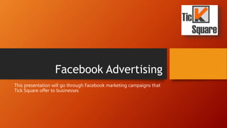 Facebook Advertising
This presentation will go through Facebook marketing campaigns that
Tick Square offer to businesses
 
