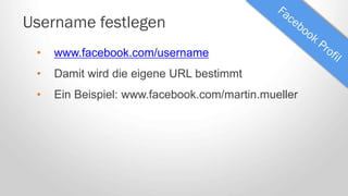 Username festlegen
• www.facebook.com/username
• Damit wird die eigene URL bestimmt
• Ein Beispiel: www.facebook.com/martin.mueller
 