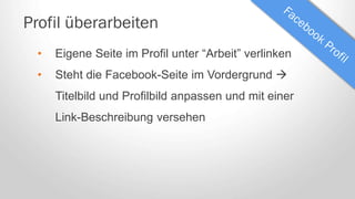 Profil überarbeiten
• Eigene Seite im Profil unter “Arbeit” verlinken
• Steht die Facebook-Seite im Vordergrund 
Titelbild und Profilbild anpassen und mit einer
Link-Beschreibung versehen
 