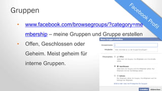 Gruppen
• www.facebook.com/browsegroups/?category=me
mbership – meine Gruppen und Gruppe erstellen
• Offen, Geschlossen oder
Geheim. Meist geheim für
interne Gruppen.
 