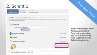 2. Schritt 1
Schritt überspringen, da das
Adressbuch sonst mit
Facebook synchronisiert
wird und Facebook auch
Nicht-Mitglieder in seine
Datenbank aufnimmt.
 