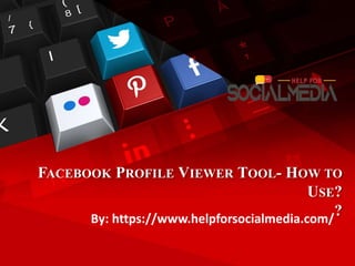 FACEBOOK PROFILE VIEWER TOOL- HOW TO
USE?
?
By: https://www.helpforsocialmedia.com/
 
