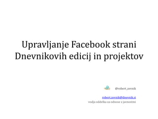 Upravljanje Facebook strani
Dnevnikovih edicij in projektov


                                    @robert_zevnik

                           robert.zevnik@dnevnik.si
                 vodja oddelka za odnose z javnostmi
 