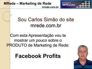 Sou Carlos Simão do site
mrede.com.br
Com esta Apresentação vou te
mostrar um pouco sobre o
PRODUTO de Marketing de Rede:
Facebook Profits
MRede – Marketing de Rede
mrede.com.br
 