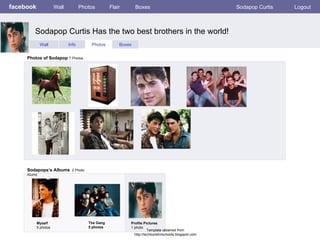 facebook Sodapop Curtis Has the two best brothers in the world!  Wall Photos Flair Boxes Sodapop Curtis Logout Wall Info Photos Boxes Photos of Sodapop  7 Photos Sodapops’s Albums   2 Photo Alums  Myself 5 photos The Gang 5 photos Profile Pictures  1 photo Template obtained from http://techtoolsforschools.blogspot.com 