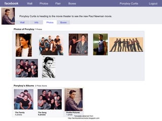 facebook Ponyboy Curtis is heading to the movie theater to see the new Paul Newman movie. Wall Photos Flair Boxes Ponyboy Curtis Logout Wall Info Photos Boxes Photos of Ponyboy  7 Photos Ponyboy’s Albums   2 Photo Alums  The Family 5 photos The Gang 5 photos Profile Pictures  1 photo Template obtained from http://techtoolsforschools.blogspot.com 