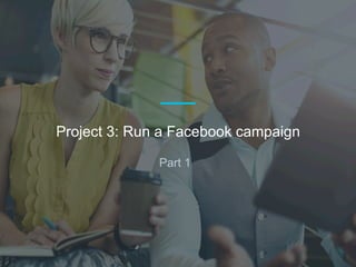 Part 1
Project 3: Run a Facebook campaign
 