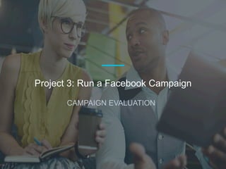 CAMPAIGN EVALUATION
Project 3: Run a Facebook Campaign
 