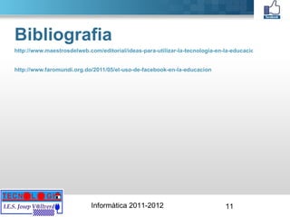 Bibliografia http://www.maestrosdelweb.com/editorial/ideas-para-utilizar-la-tecnologia-en-la-educacion http://www.faromundi.org.do/2011/05/el-uso-de-facebook-en-la-educacion 