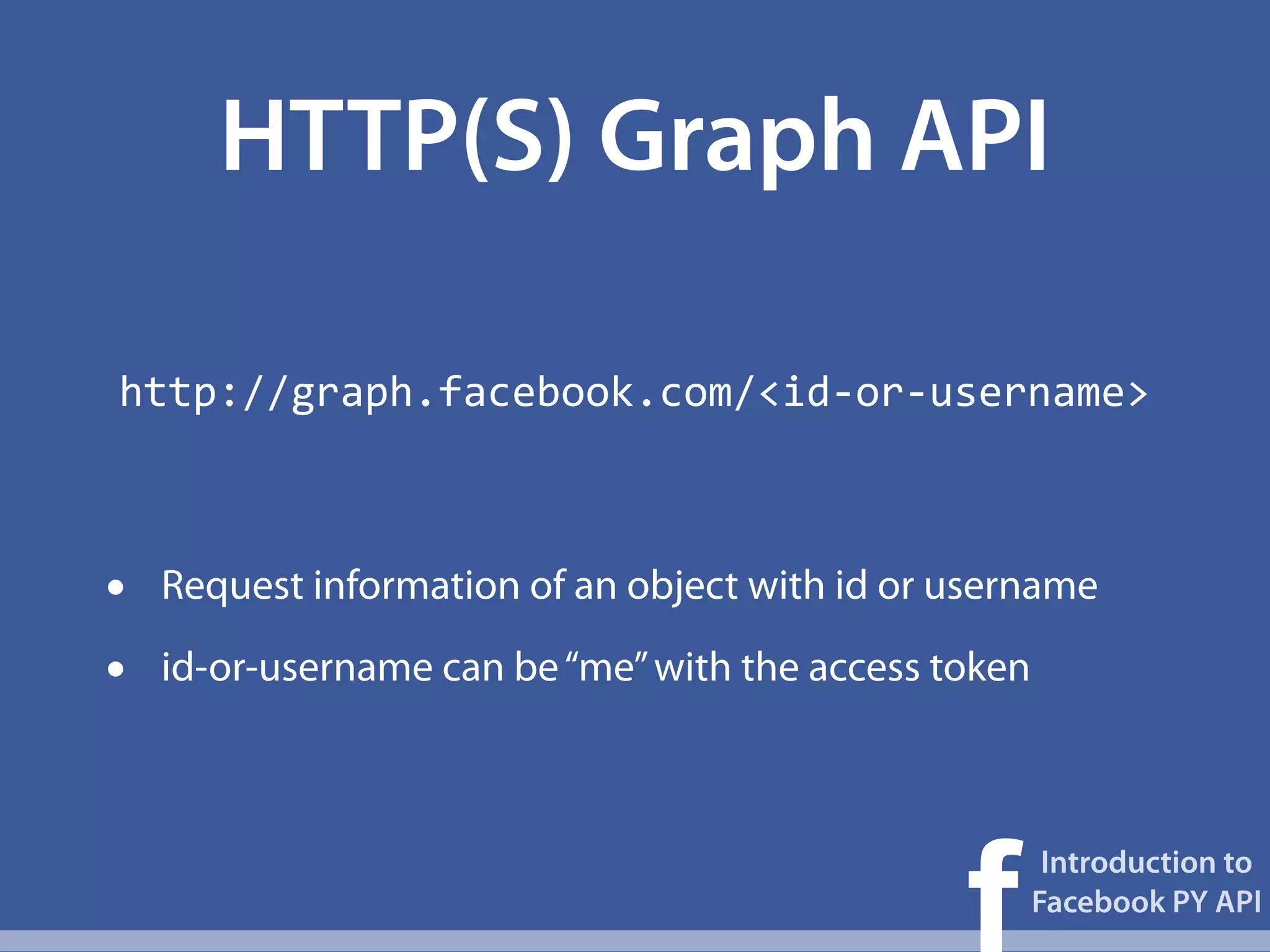 HTTP(S) Graph API

http://graph.facebook.com/<id-­‐or-­‐username>



•   Request information of an object with id or username

•   id-or-username can be “me” with the access token




                                                f
                                                        Introduction to
                                                       Facebook PY API
 