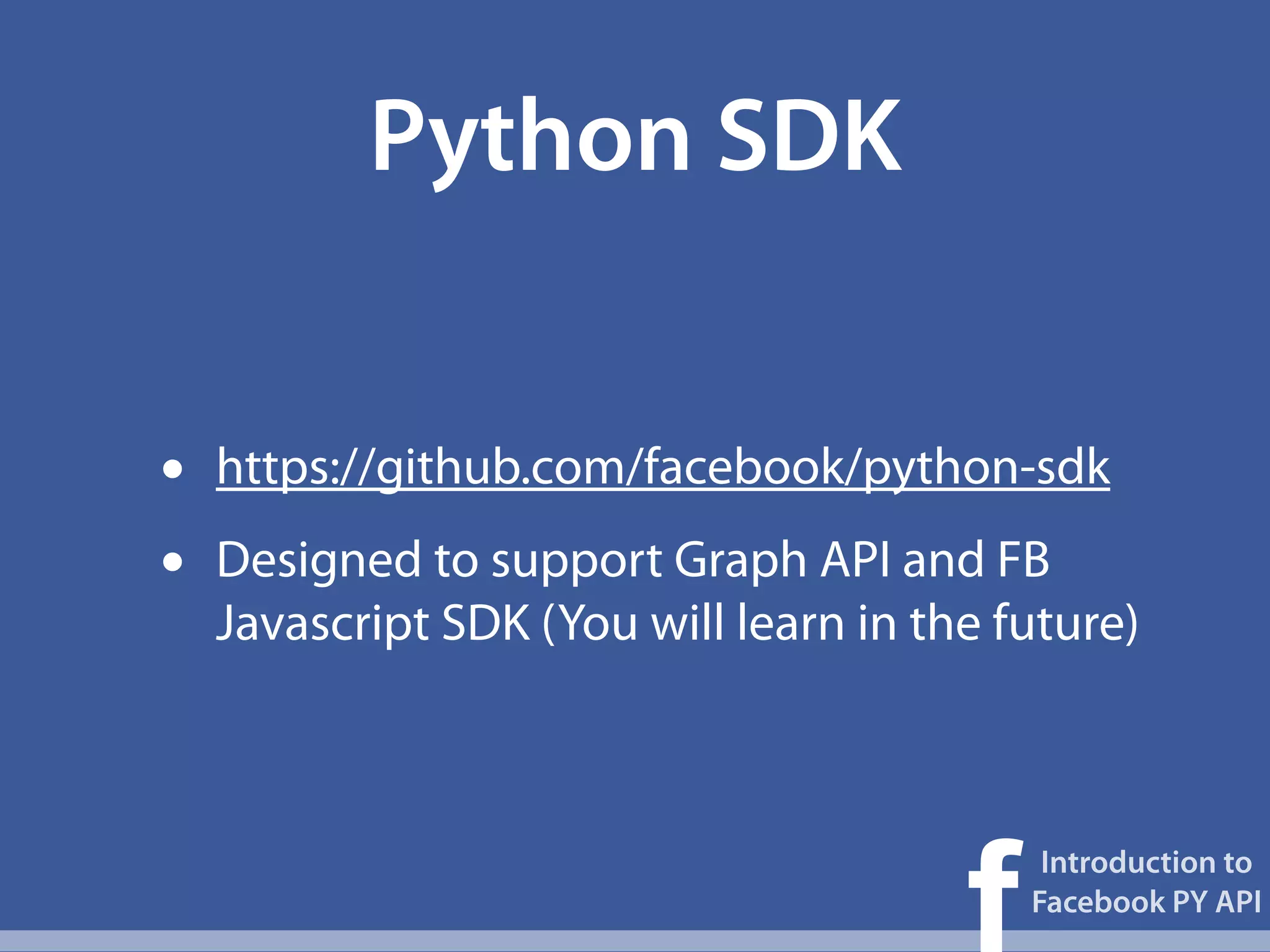 Python SDK


•   https://github.com/facebook/python-sdk
•   Designed to support Graph API and FB
    Javascript SDK (You will learn in the future)




                                        f
                                             Introduction to
                                            Facebook PY API
 