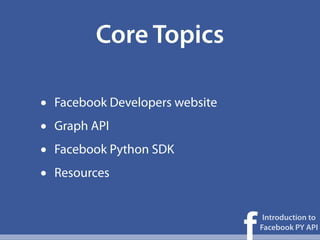 Core Topics

•   Facebook Developers website
•   Graph API
•   Facebook Python SDK
•   Resources



                                  f
                                       Introduction to
                                      Facebook PY API
 