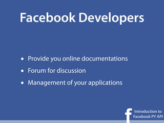Facebook Developers

•   Provide you online documentations
•   Forum for discussion
•   Management of your applications




                                      f
                                           Introduction to
                                          Facebook PY API
 