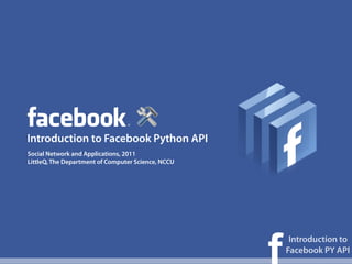 Introduction to Facebook Python API
Social Network and Applications, 2011
LittleQ, The Department of Computer Science, NCCU




                                                    f
                                                         Introduction to
                                                        Facebook PY API
 