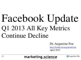 Augustine Fou- 1 -
Dr. Augustine Fou
http://linkd.in/augustinefou
April 2013
Facebook Update
Q1 2013 All Key Metrics
Continue Decline
 
