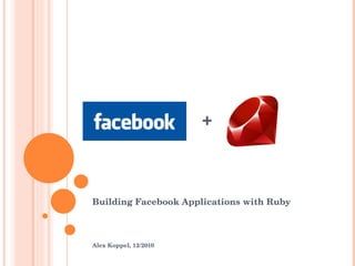 + Building Facebook Applications with Ruby Alex Koppel, 12/2010 