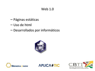 Web 1.0
– Páginas estáticas
– Uso de html
– Desarrollados por informáticos
 