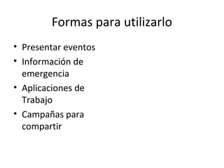Formas para utilizarlo
• Presentar eventos
• Información de
emergencia
• Aplicaciones de
Trabajo
• Campañas para
compartir
 