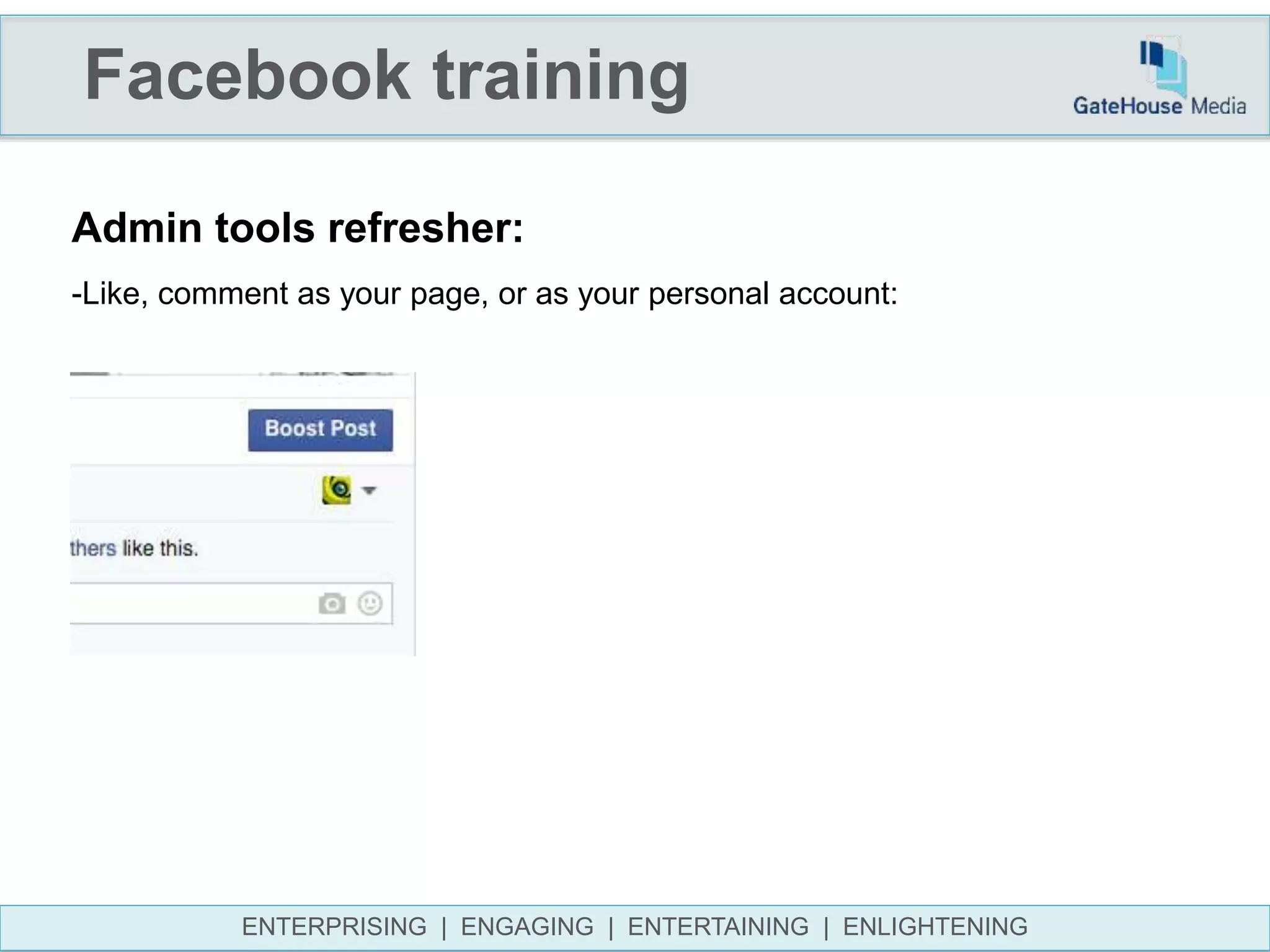 Facebook training
ENTERPRISING | ENGAGING | ENTERTAINING | ENLIGHTENING
Admin tools refresher:
-Like, comment as your page, or as your personal account:
 