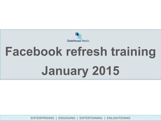 Facebook refresh training
January 2015
ENTERPRISING | ENGAGING | ENTERTAINING | ENLIGHTENING
 