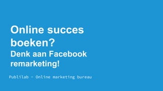 Online succes
boeken?
Denk aan Facebook
remarketing!
Publilab - Online marketing bureau
 