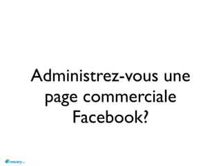 Administrez-vous une
 page commerciale
    Facebook?
 