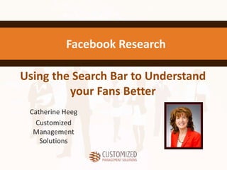 Using the Search Bar to Understand
your Fans Better
Catherine Heeg
Customized
Management
Solutions
Facebook Research
 