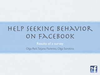 Help seeking behavior
     on Facebook
             Results of a survey
    Olga Reili, Tatjana Pavlenko, Olga Sorokina
 