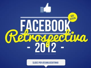 Não
                                        l



  Facebook
                                 oficia




Retrospectiva
   - 2012 -
    slides por @CamiloCoutinho
 