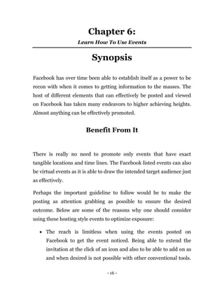 - 16 -
Chapter 6:
Learn How To Use Events
Synopsis
Facebook has over time been able to establish itself as a power to be
r...