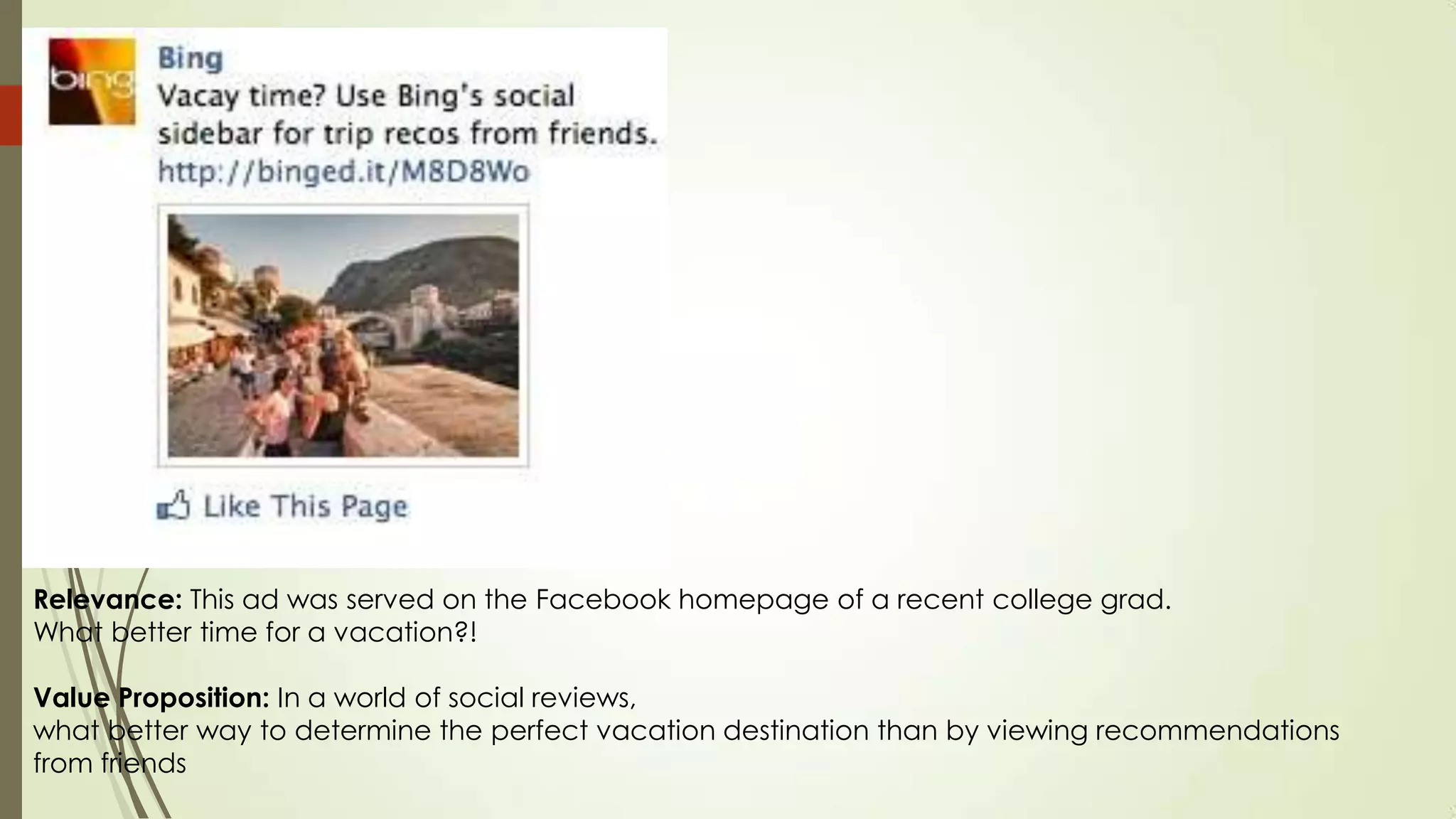 Relevance: This ad was served on the Facebook homepage of a recent college grad.
What better time for a vacation?!
Value Proposition: In a world of social reviews,
what better way to determine the perfect vacation destination than by viewing recommendations
from friends
 