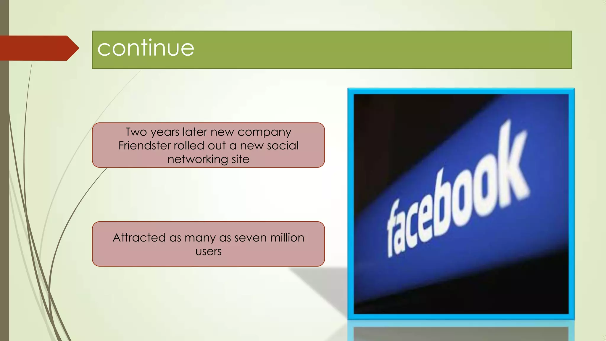 continue
Two years later new company
Friendster rolled out a new social
networking site
Attracted as many as seven million
users
 
