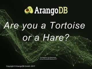 Copyright © ArangoDB GmbH, 2017
Are you a Tortoise
or a Hare?
By Matthew Von-Maszewski
Annual RocksDB Meetup 2017
 