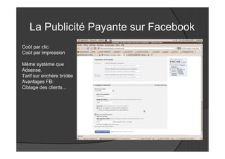 La Publicité Payante sur Facebook
Coût par clic
Coût par impression

Même système que
Adsense,
Tarif sur enchère bridée
Avantages FB:
Ciblage des clients...
 