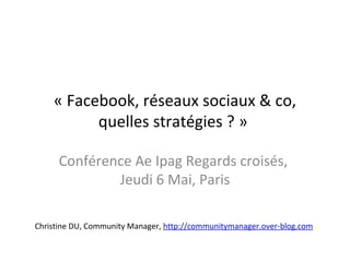 « Facebook, réseaux sociaux & co, quelles stratégies ? »  Conférence Ae Ipag Regards croisés,  Jeudi 6 Mai, Paris Christine DU, Community Manager,  http://communitymanager.over-blog.com 