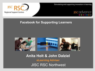 e Portfolio
Facebook for Supporting Learners

Anita Holt & John Dalziel
eLearning Adviser

JISC RSC Northwest

 