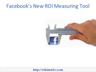 Facebook’s New ROI Measuring Tool




          http://wikimotive.com
 