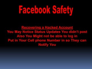 Recovering a Hacked Account
You May Notice Status Updates You didn’t post
      Also You Might not be able to log in
Put in Your Cell phone Number in so They can
                  Notify You
 