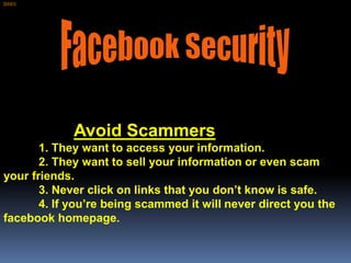 [SAS1]




             Avoid Scammers
       1. They want to access your information.
       2. They want to sell your information or even scam
your friends.
       3. Never click on links that you don’t know is safe.
       4. If you’re being scammed it will never direct you the
facebook homepage.
 